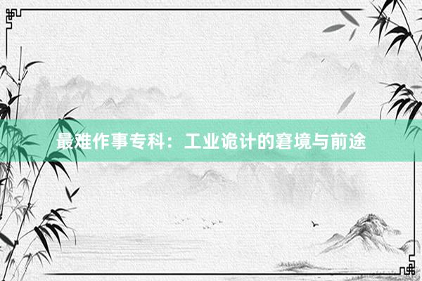 最难作事专科：工业诡计的窘境与前途