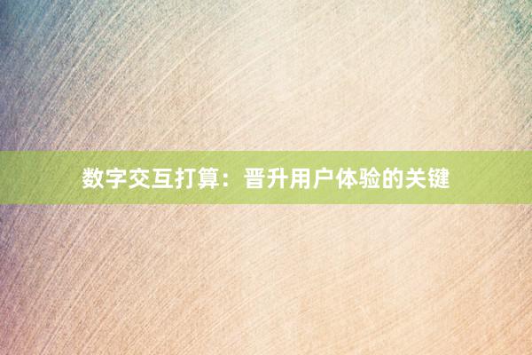 数字交互打算：晋升用户体验的关键